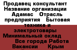 Продавец-консультант › Название организации ­ Адамас › Отрасль предприятия ­ Бытовая техника и электротовары › Минимальный оклад ­ 22 000 - Все города Работа » Вакансии   . Крым,Бахчисарай